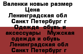 Валенки новые размер 45 › Цена ­ 1 000 - Ленинградская обл., Санкт-Петербург г. Одежда, обувь и аксессуары » Мужская одежда и обувь   . Ленинградская обл.,Санкт-Петербург г.